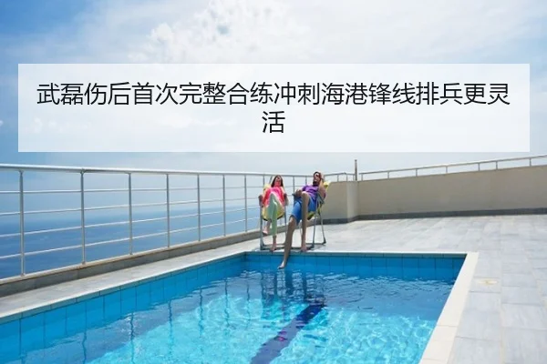 武磊伤后首次完整合练冲刺海港锋线排兵更灵活