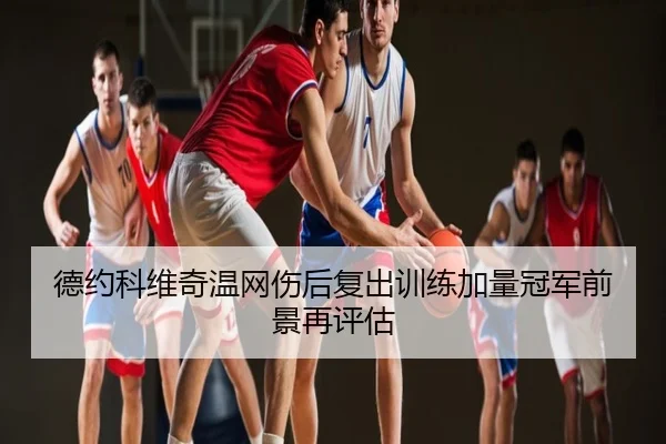德约科维奇温网伤后复出训练加量冠军前景再评估