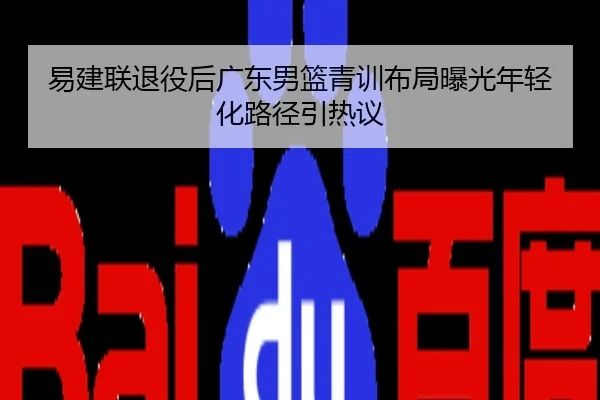 易建联退役后广东男篮青训布局曝光年轻化路径引热议