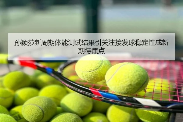 孙颖莎新周期体能测试结果引关注接发球稳定性成新期待焦点