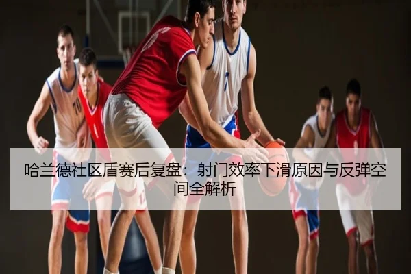哈兰德社区盾赛后复盘：射门效率下滑原因与反弹空间全解析