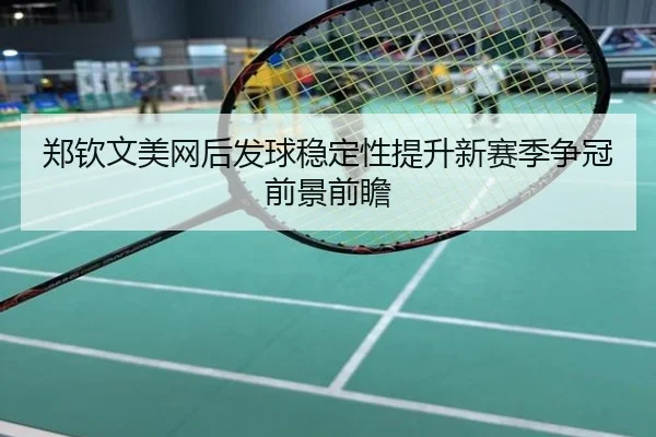 郑钦文美网后发球稳定性提升新赛季争冠前景前瞻
